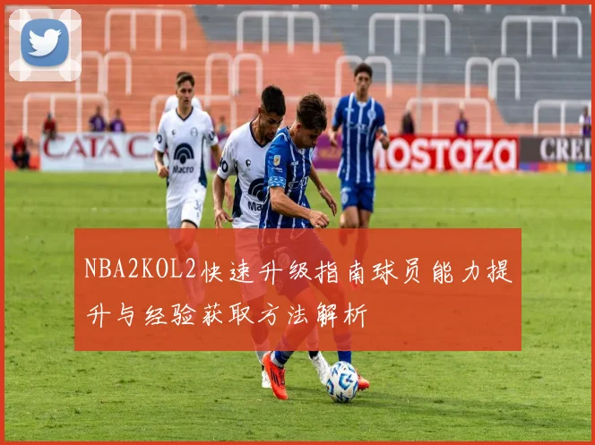 NBA2KOL2快速升级指南球员能力提升与经验获取方法解析