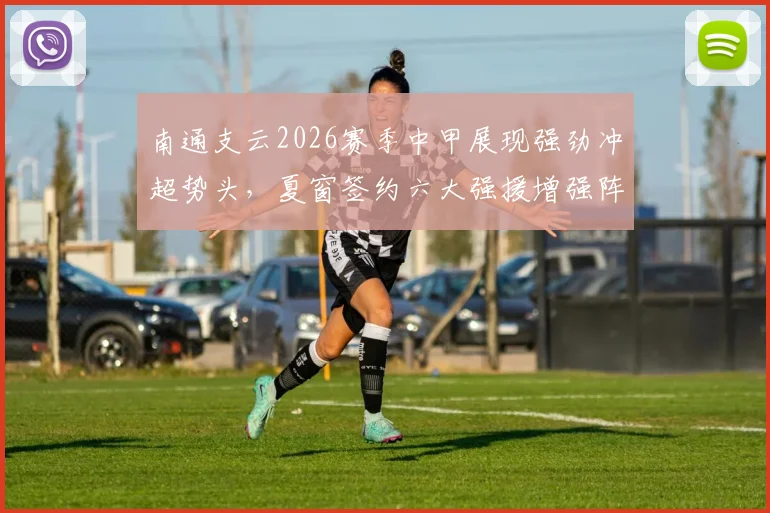 南通支云2026赛季中甲展现强劲冲超势头,夏窗签约六大强援增强阵容实力_李冠希_续约