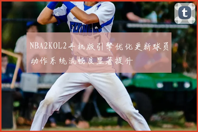 NBA2KOL2手机版引擎优化更新球员动作系统流畅度显著提升