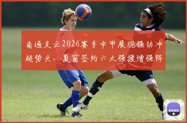南通支云2026赛季中甲展现强劲冲超势头,夏窗签约六大强援增强阵容实力_李冠希_续约