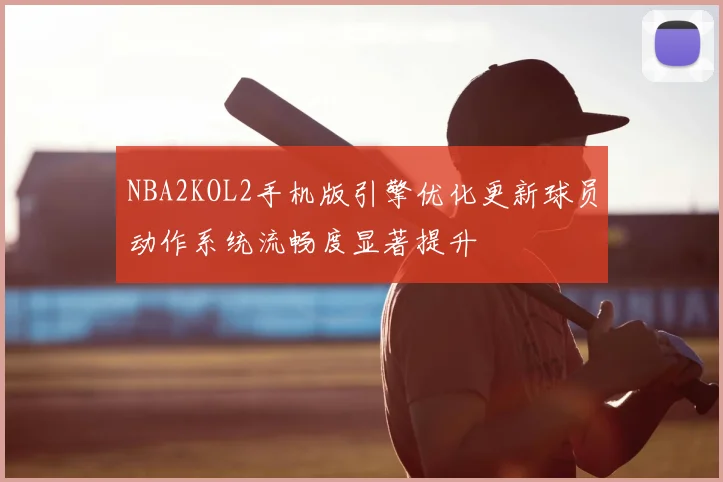 NBA2KOL2手机版引擎优化更新球员动作系统流畅度显著提升