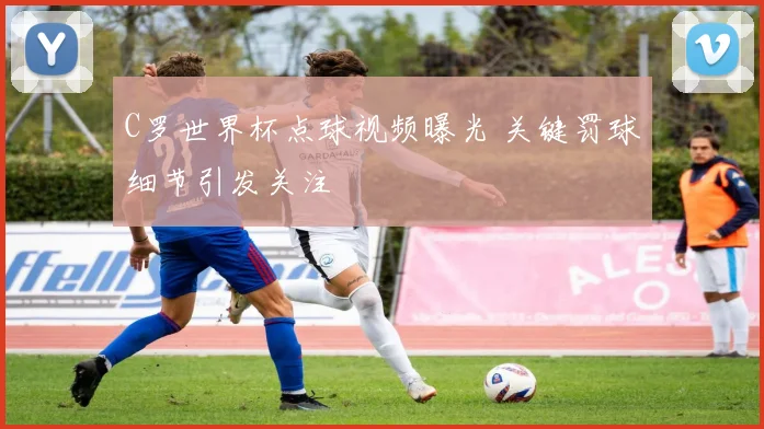 C罗世界杯点球视频曝光 关键罚球细节引发关注