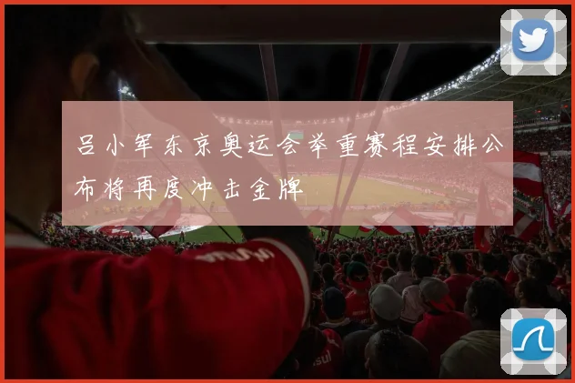 吕小军东京奥运会举重赛程安排公布将再度冲击金牌
