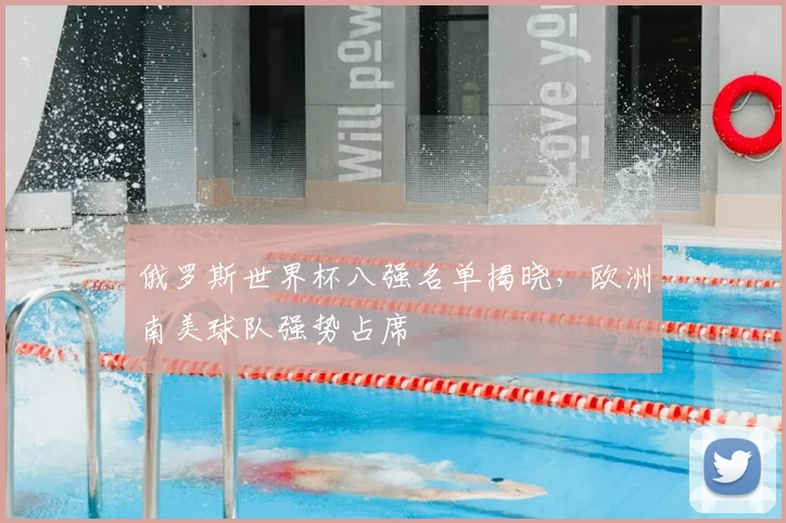 俄罗斯世界杯八强名单揭晓,欧洲南美球队强势占席