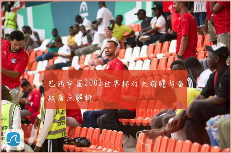 巴西中国2002世界杯对决前瞻与备战看点解析