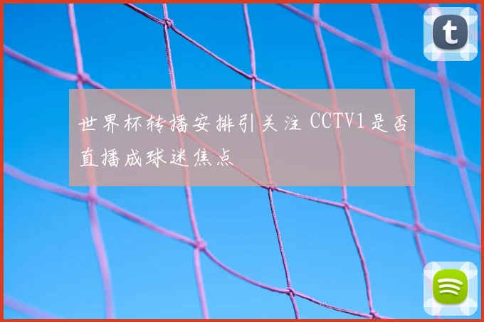 世界杯转播安排引关注 CCTV1是否直播成球迷焦点