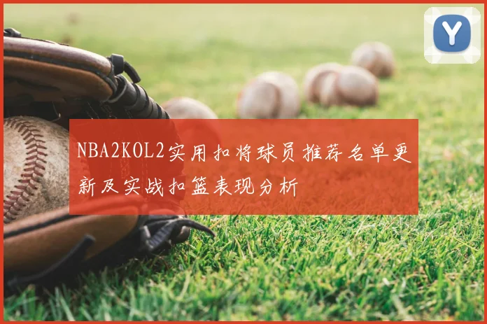 NBA2KOL2实用扣将球员推荐名单更新及实战扣篮表现分析
