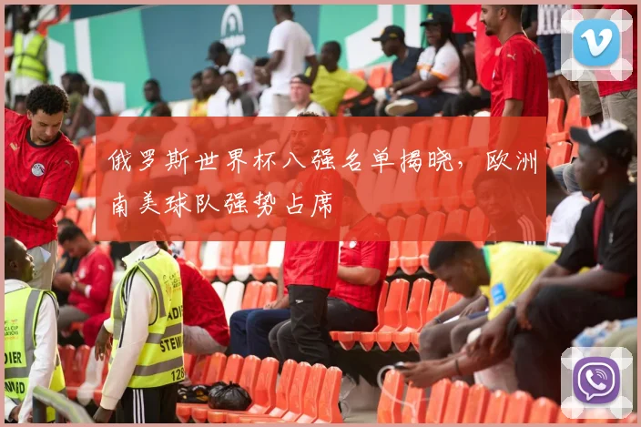 俄罗斯世界杯八强名单揭晓,欧洲南美球队强势占席