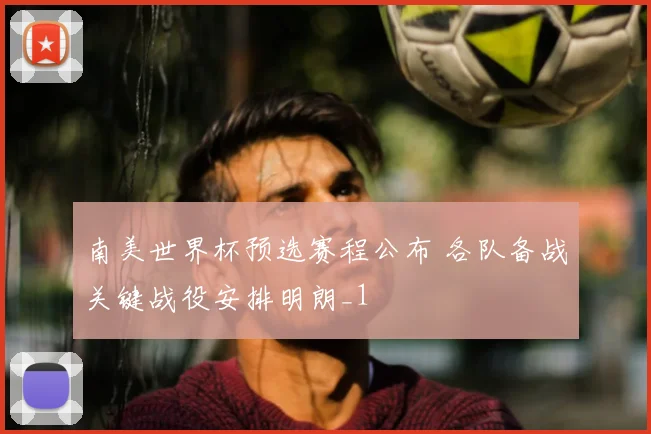 南美世界杯预选赛程公布 各队备战关键战役安排明朗_1